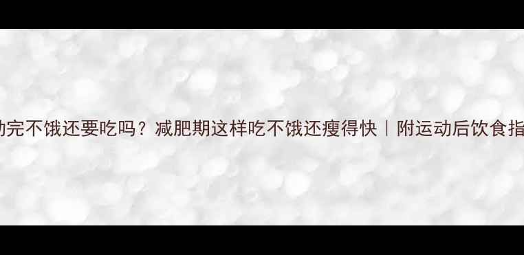 图片 运动完不饿还要吃吗？减肥期这样吃不饿还瘦得快｜附运动后饮食指南2