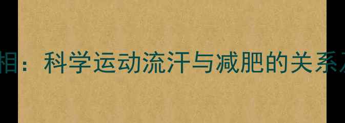 图片 运动流汗减肥真相：科学运动流汗与减肥的关系及有效运动方案1