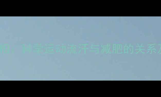 图片 运动流汗减肥真相：科学运动流汗与减肥的关系及有效运动方案2