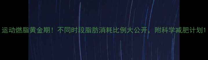 图片 运动燃脂黄金期！不同时段脂肪消耗比例大公开，附科学减肥计划1