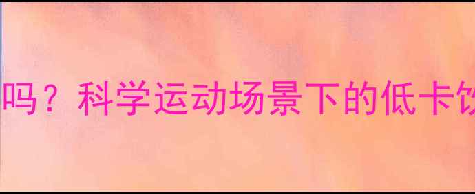 图片 运动饮料喝多会发胖吗？科学运动场景下的低卡饮品选择与减肥技巧1