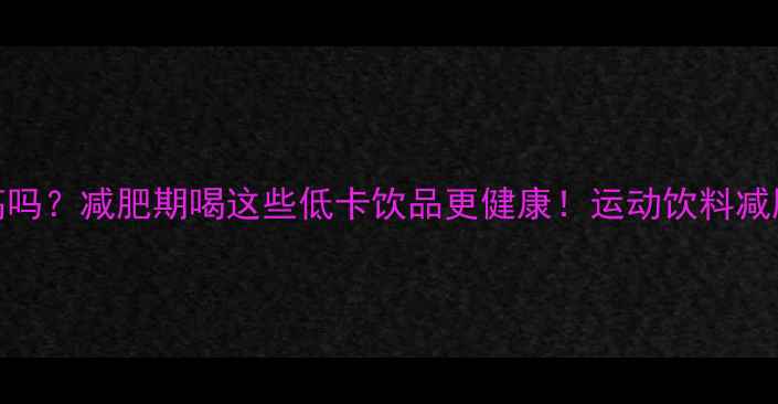图片 运动饮料热量高吗？减肥期喝这些低卡饮品更健康！运动饮料减肥饮品低卡生活
