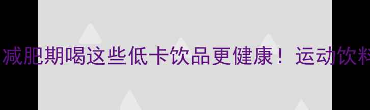 图片 运动饮料热量高吗？减肥期喝这些低卡饮品更健康！运动饮料减肥饮品低卡生活1