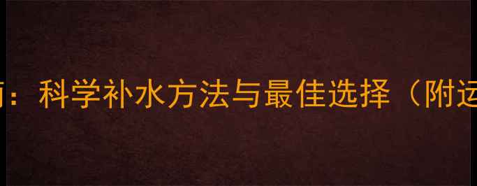图片 运动饮水减肥指南：科学补水方法与最佳选择（附运动补水时间表）1