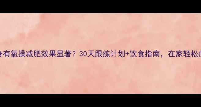 图片 郑多燕健身有氧操减肥效果显著？30天跟练计划+饮食指南，在家轻松瘦出马甲线