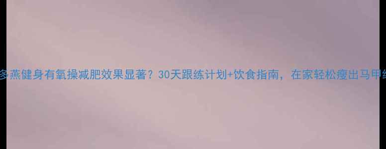 图片 郑多燕健身有氧操减肥效果显著？30天跟练计划+饮食指南，在家轻松瘦出马甲线1