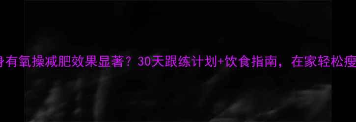 图片 郑多燕健身有氧操减肥效果显著？30天跟练计划+饮食指南，在家轻松瘦出马甲线2
