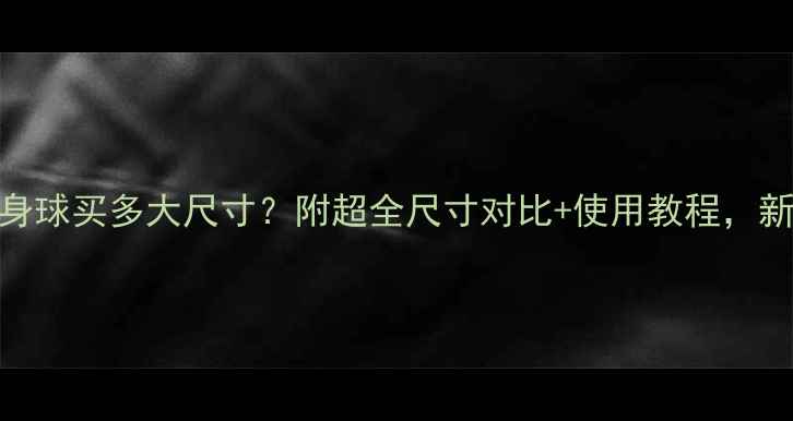图片 郑多燕健身球买多大尺寸？附超全尺寸对比+使用教程，新手必看！