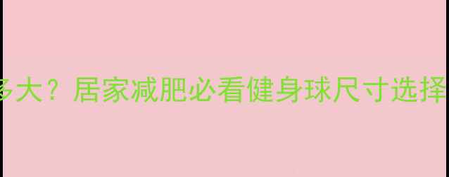 图片 郑多燕健身球直径多大？居家减肥必看健身球尺寸选择与燃脂训练全攻略1