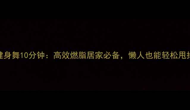 图片 郑多燕健身舞10分钟：高效燃脂居家必备，懒人也能轻松甩掉赘肉！