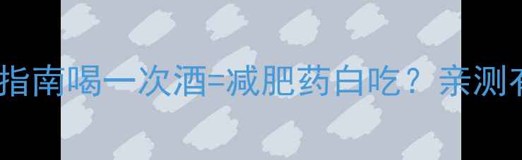 图片 酒精与减肥药避雷指南喝一次酒=减肥药白吃？亲测有效的7个补救方法