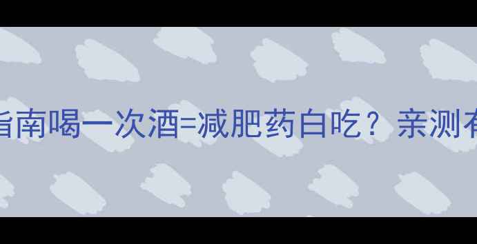 图片 酒精与减肥药避雷指南喝一次酒=减肥药白吃？亲测有效的7个补救方法1