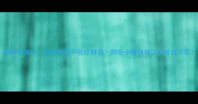图片 酥饼热量大：减肥期能不能吃酥饼？附低卡酥饼做法与替代方案2