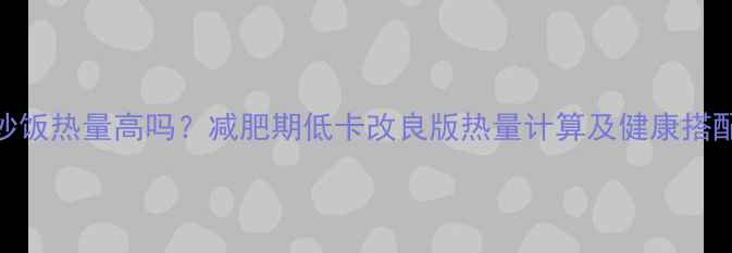 图片 酱油炒饭热量高吗？减肥期低卡改良版热量计算及健康搭配指南