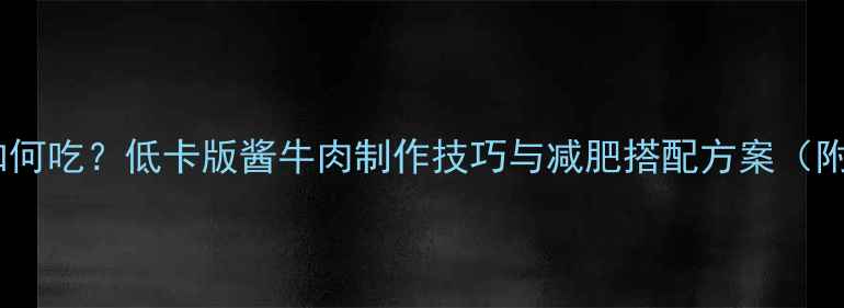 图片 酱牛肉热量高如何吃？低卡版酱牛肉制作技巧与减肥搭配方案（附热量计算表）2