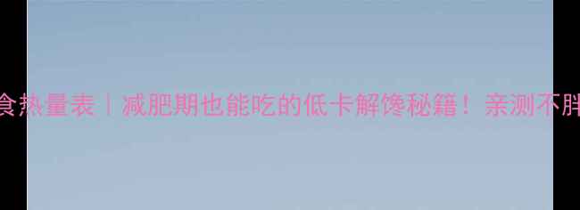 图片 酱香肥牛零食热量表｜减肥期也能吃的低卡解馋秘籍！亲测不胖的3个吃法2