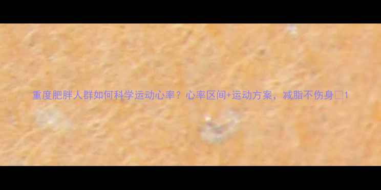 图片 重度肥胖人群如何科学运动心率？心率区间+运动方案，减脂不伤身🔥1