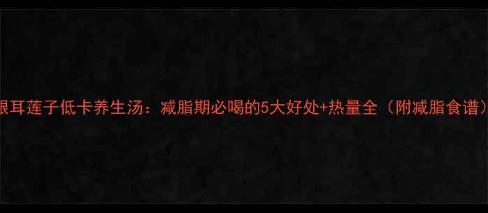 图片 银耳莲子低卡养生汤：减脂期必喝的5大好处+热量全（附减脂食谱）
