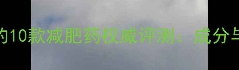 图片 销量冠军的10款减肥药权威评测：成分与安全指南
