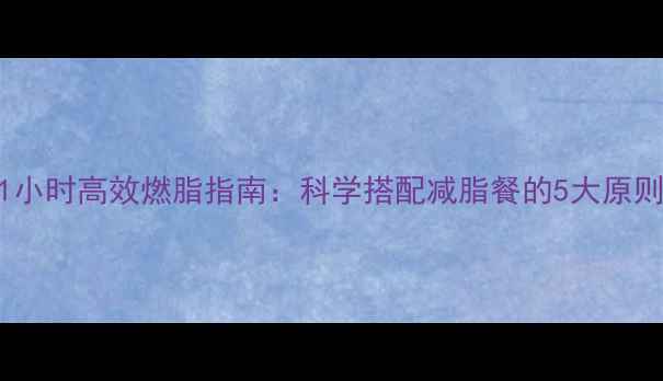 图片 锻炼后黄金1小时高效燃脂指南：科学搭配减脂餐的5大原则与20种食谱