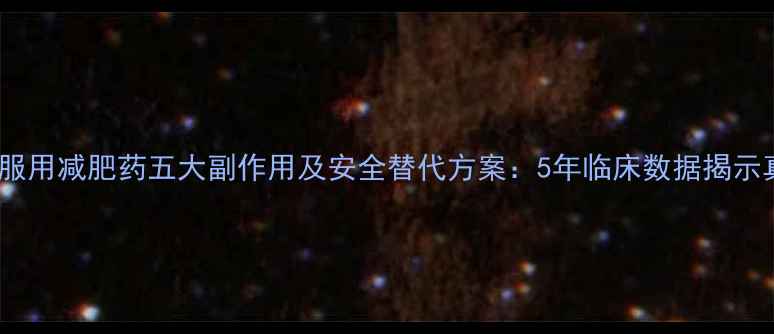图片 长期服用减肥药五大副作用及安全替代方案：5年临床数据揭示真相2