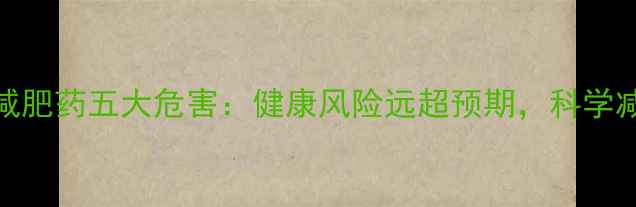 图片 长期服用减肥药五大危害：健康风险远超预期，科学减肥需警惕
