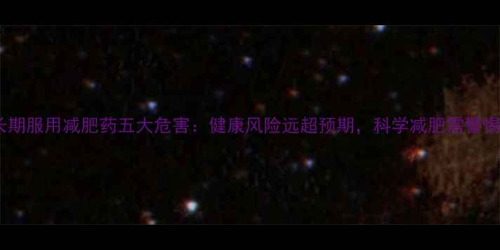 图片 长期服用减肥药五大危害：健康风险远超预期，科学减肥需警惕1