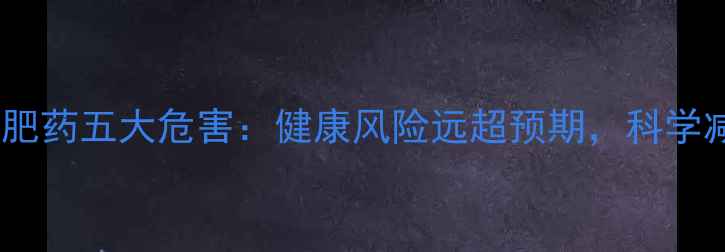 图片 长期服用减肥药五大危害：健康风险远超预期，科学减肥需警惕2