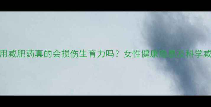 图片 长期服用减肥药真的会损伤生育力吗？女性健康隐患及科学减重方案