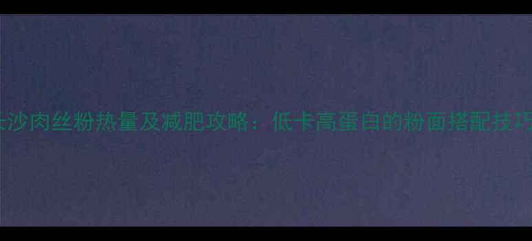 图片 长沙肉丝粉热量及减肥攻略：低卡高蛋白的粉面搭配技巧2