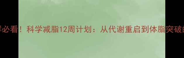 图片 难减肥人群必看！科学减脂12周计划：从代谢重启到体脂突破的实操指南