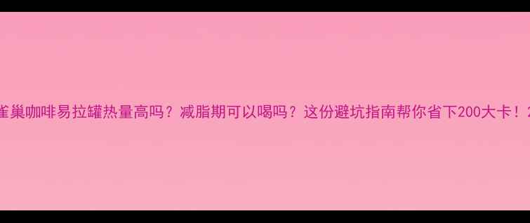 图片 雀巢咖啡易拉罐热量高吗？减脂期可以喝吗？这份避坑指南帮你省下200大卡！2