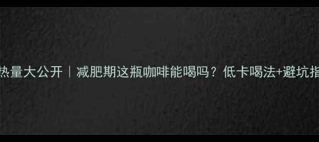 图片 雀巢咖啡热量大公开｜减肥期这瓶咖啡能喝吗？低卡喝法+避坑指南全攻略
