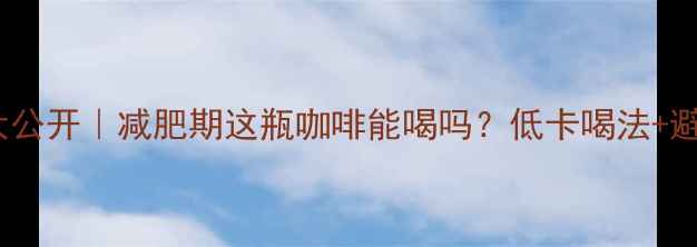 图片 雀巢咖啡热量大公开｜减肥期这瓶咖啡能喝吗？低卡喝法+避坑指南全攻略2