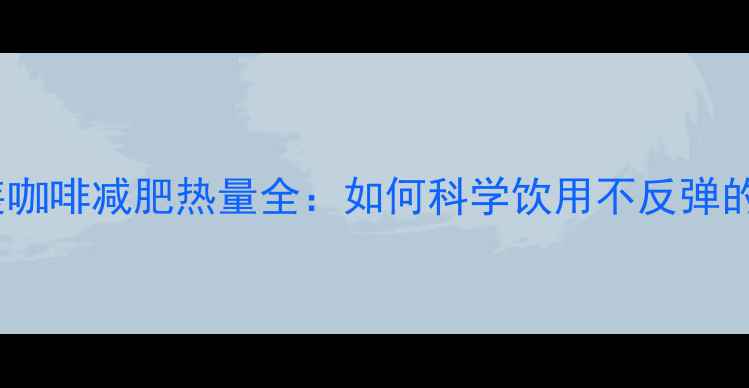 图片 雀巢瓶装咖啡减肥热量全：如何科学饮用不反弹的5大技巧