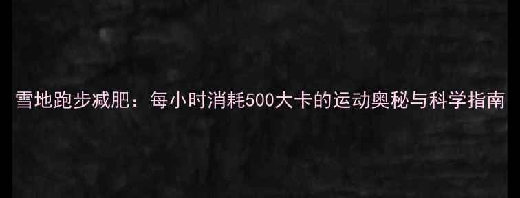 图片 雪地跑步减肥：每小时消耗500大卡的运动奥秘与科学指南