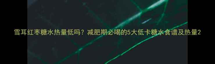 图片 雪耳红枣糖水热量低吗？减肥期必喝的5大低卡糖水食谱及热量2