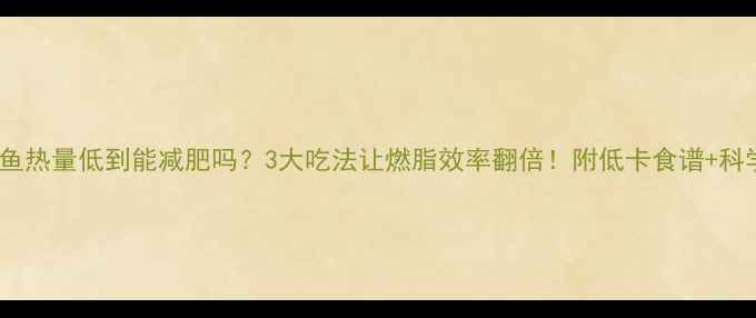 图片 雪鱼热量低到能减肥吗？3大吃法让燃脂效率翻倍！附低卡食谱+科学1
