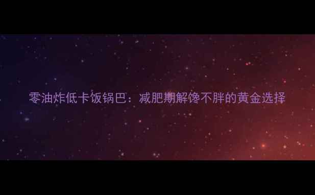 图片 零油炸低卡饭锅巴：减肥期解馋不胖的黄金选择