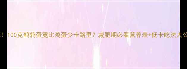 图片 震惊！100克鹌鹑蛋竟比鸡蛋少卡路里？减肥期必看营养表+低卡吃法大公开1