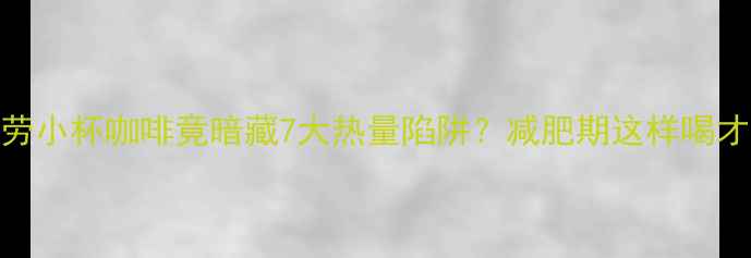 图片 震惊！麦当劳小杯咖啡竟暗藏7大热量陷阱？减肥期这样喝才不算踩雷！