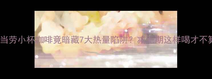 图片 震惊！麦当劳小杯咖啡竟暗藏7大热量陷阱？减肥期这样喝才不算踩雷！2