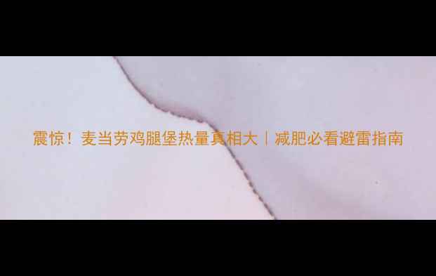 图片 震惊！麦当劳鸡腿堡热量真相大｜减肥必看避雷指南