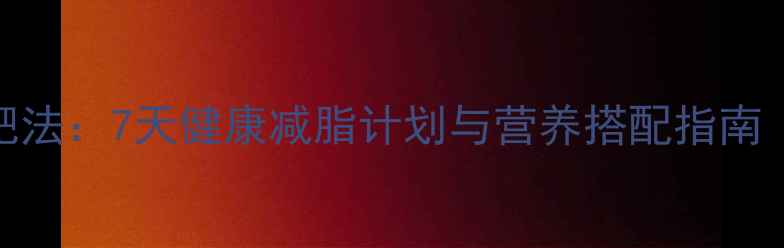 图片 青少年科学减肥法：7天健康减脂计划与营养搭配指南（附真实案例）