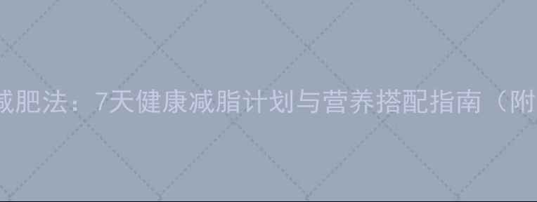 图片 青少年科学减肥法：7天健康减脂计划与营养搭配指南（附真实案例）1