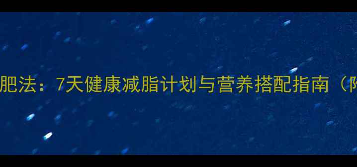 图片 青少年科学减肥法：7天健康减脂计划与营养搭配指南（附真实案例）2