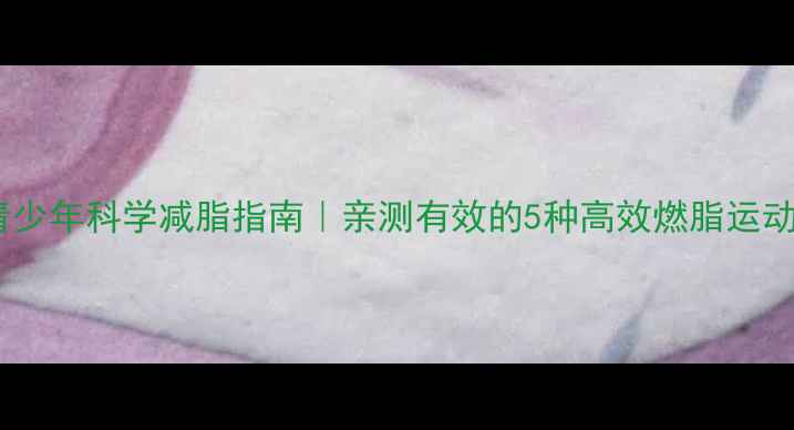 图片 青少年科学减脂指南｜亲测有效的5种高效燃脂运动2