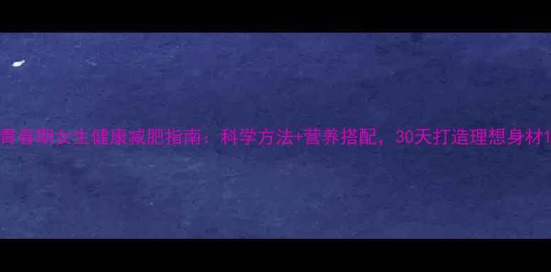 图片 青春期女生健康减肥指南：科学方法+营养搭配，30天打造理想身材1