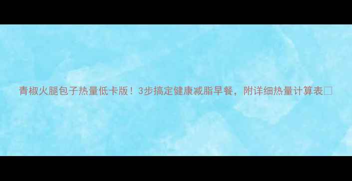 图片 青椒火腿包子热量低卡版！3步搞定健康减脂早餐，附详细热量计算表🥟