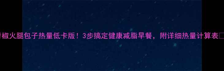 图片 青椒火腿包子热量低卡版！3步搞定健康减脂早餐，附详细热量计算表🥟2